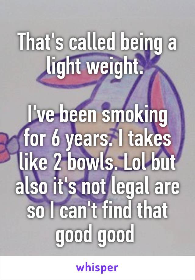 That's called being a light weight. 

I've been smoking for 6 years. I takes like 2 bowls. Lol but also it's not legal are so I can't find that good good 