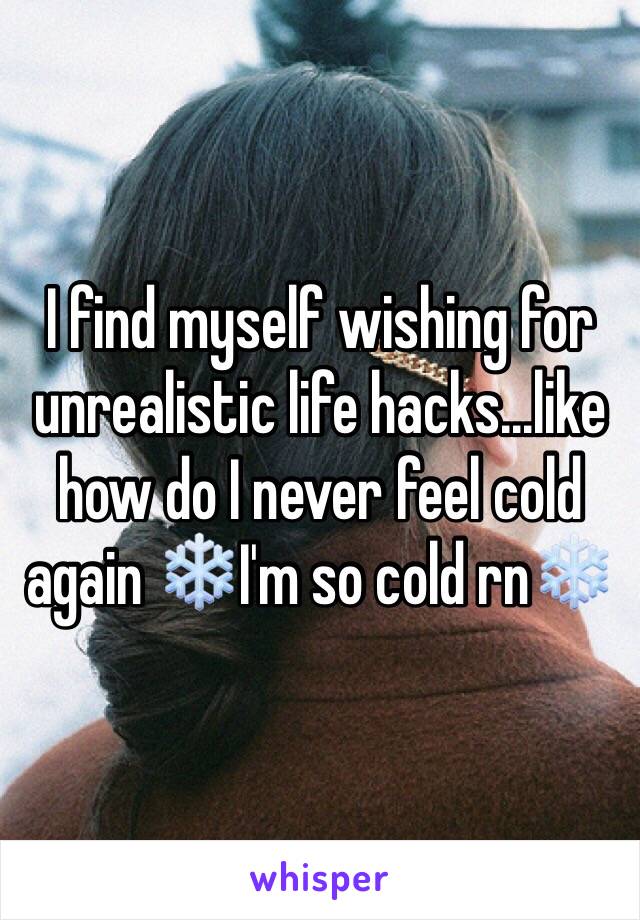 I find myself wishing for unrealistic life hacks...like how do I never feel cold again ❄️I'm so cold rn❄️