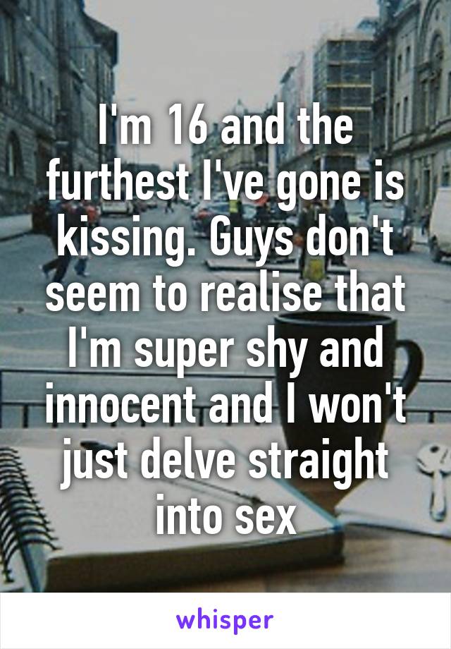 I'm 16 and the furthest I've gone is kissing. Guys don't seem to realise that I'm super shy and innocent and I won't just delve straight into sex