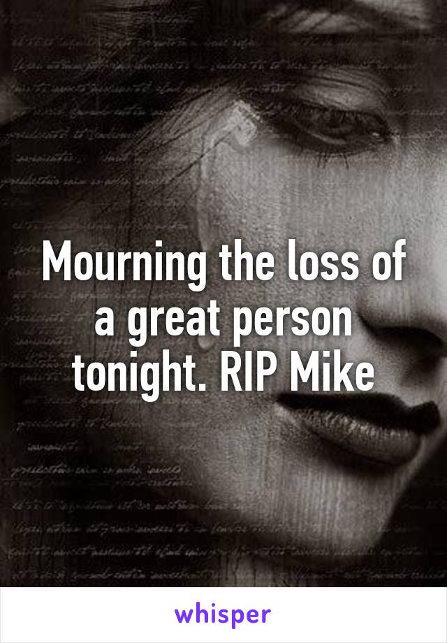 Mourning the loss of a great person tonight. RIP Mike