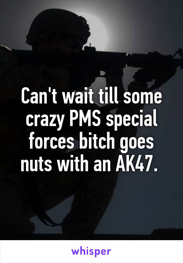 Can't wait till some crazy PMS special forces bitch goes nuts with an AK47. 