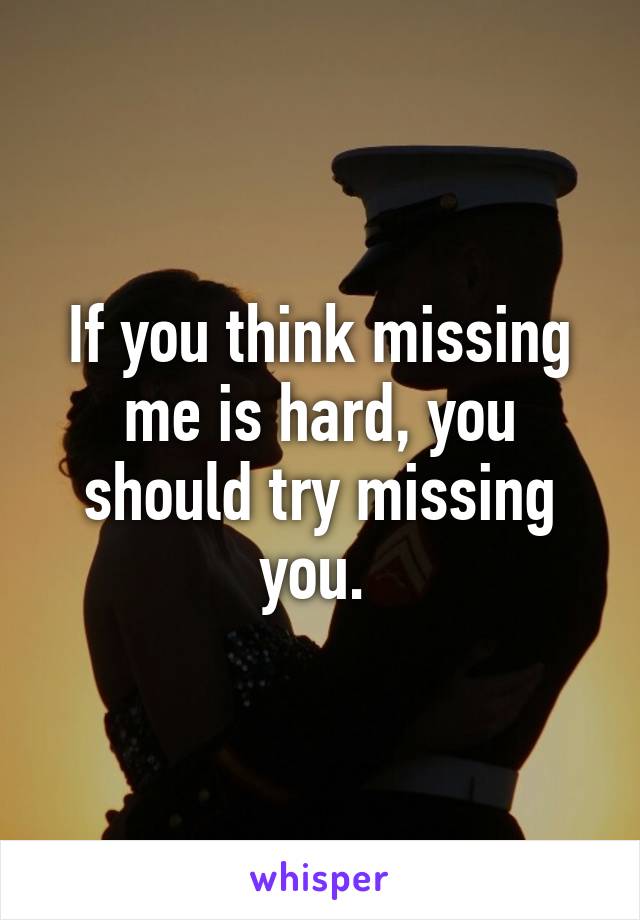 If you think missing me is hard, you should try missing you. 