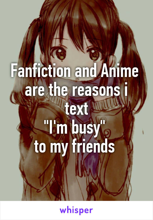 Fanfiction and Anime 
are the reasons i text
"I'm busy" 
to my friends 