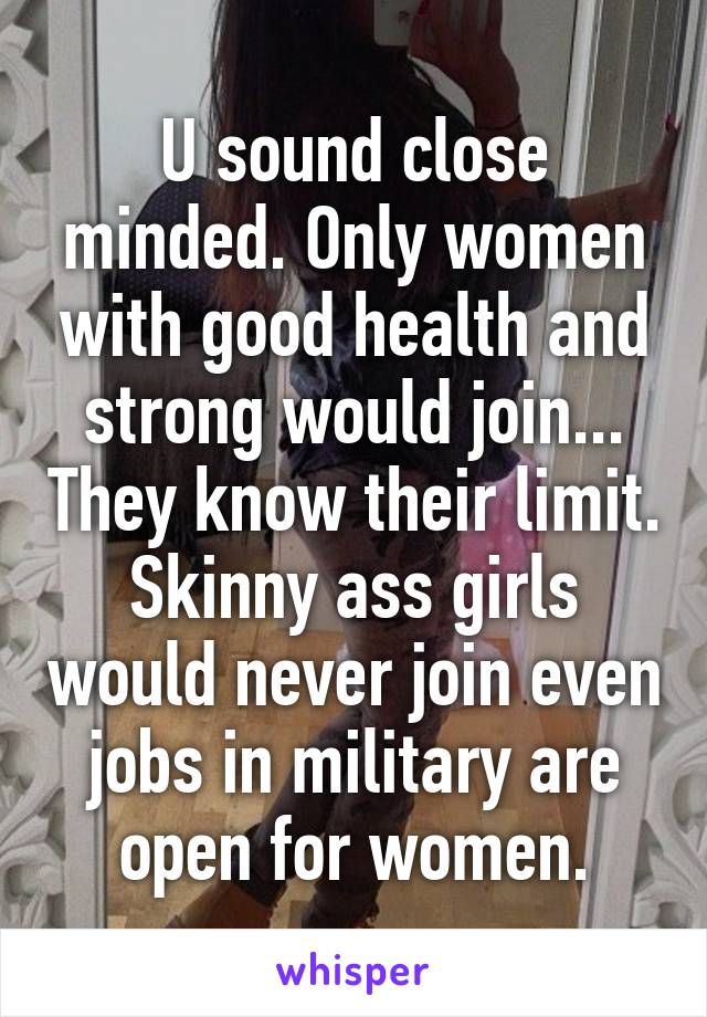 U sound close minded. Only women with good health and strong would join... They know their limit. Skinny ass girls would never join even jobs in military are open for women.