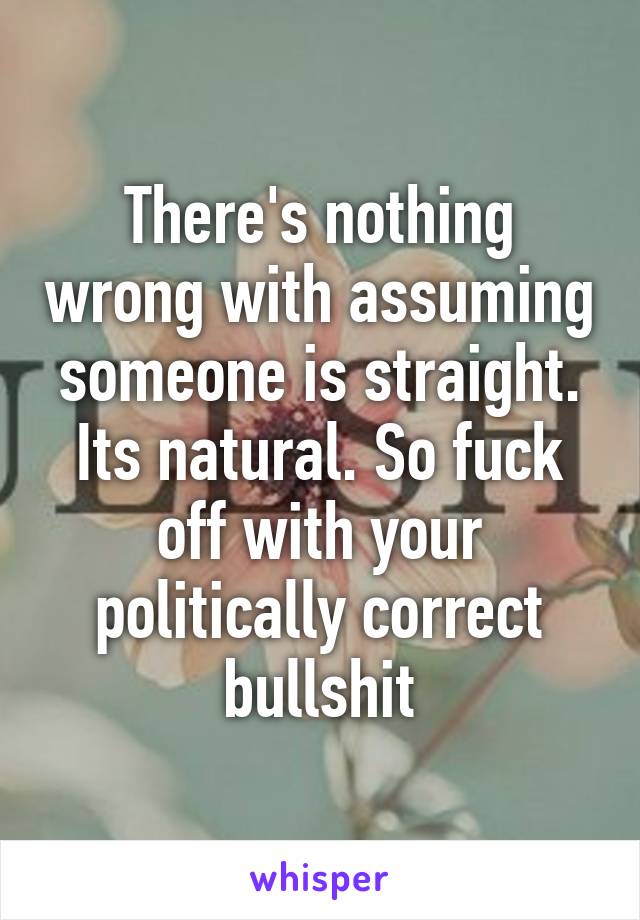 There's nothing wrong with assuming someone is straight. Its natural. So fuck off with your politically correct bullshit