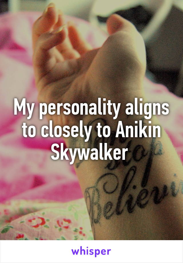 My personality aligns to closely to Anikin Skywalker 