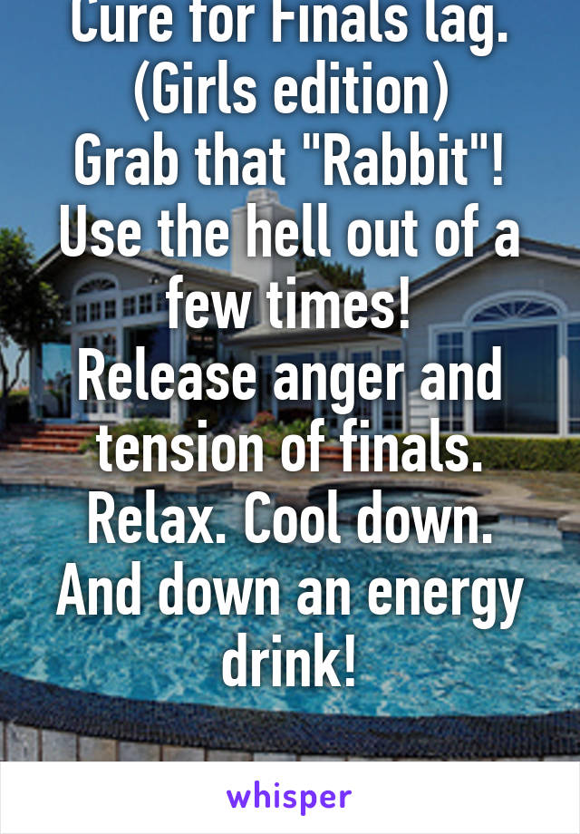 Cure for Finals lag.
(Girls edition)
Grab that "Rabbit"!
Use the hell out of a few times!
Release anger and tension of finals.
Relax. Cool down. And down an energy drink!

Ready. Set. Study!