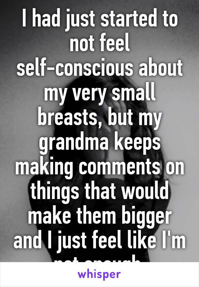 I had just started to not feel self-conscious about my very small breasts, but my grandma keeps making comments on things that would make them bigger and I just feel like I'm not enough 