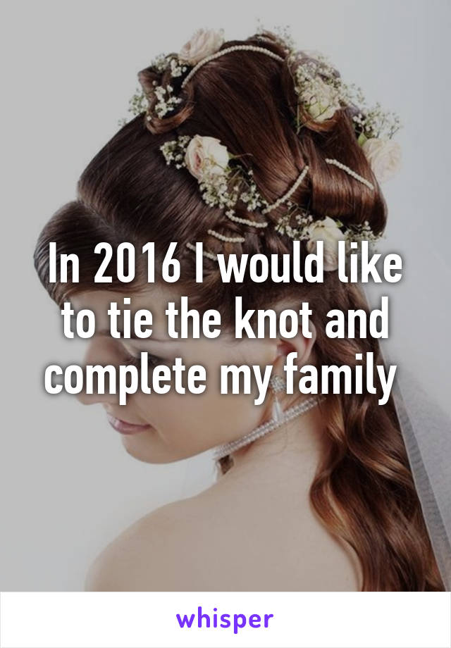 In 2016 I would like to tie the knot and complete my family 