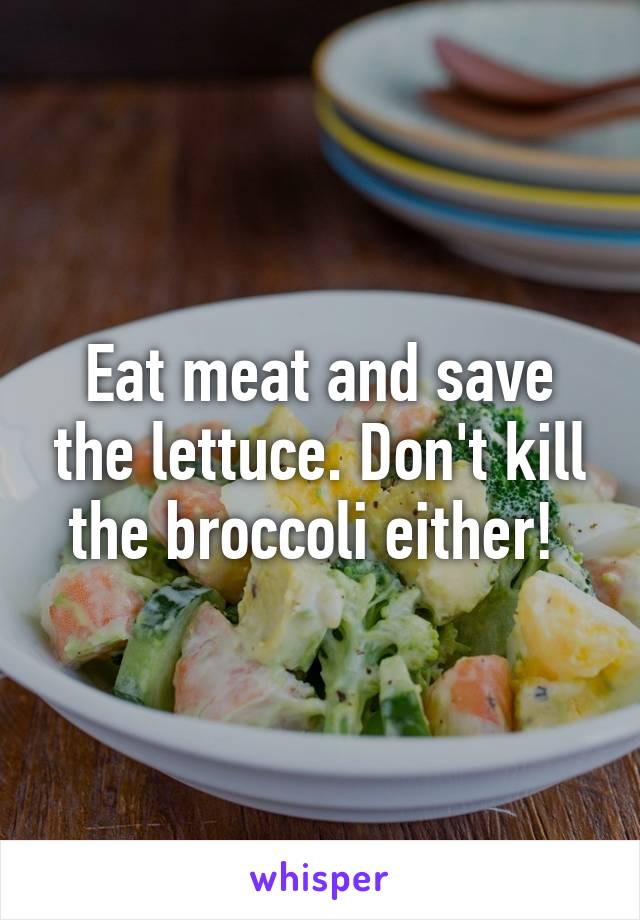 Eat meat and save the lettuce. Don't kill the broccoli either! 