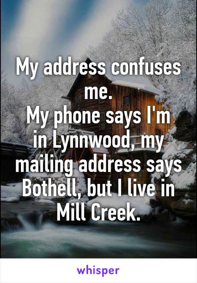 My address confuses me.
My phone says I'm in Lynnwood, my mailing address says Bothell, but I live in Mill Creek.