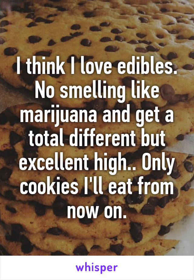 I think I love edibles. No smelling like marijuana and get a total different but excellent high.. Only cookies I'll eat from now on.