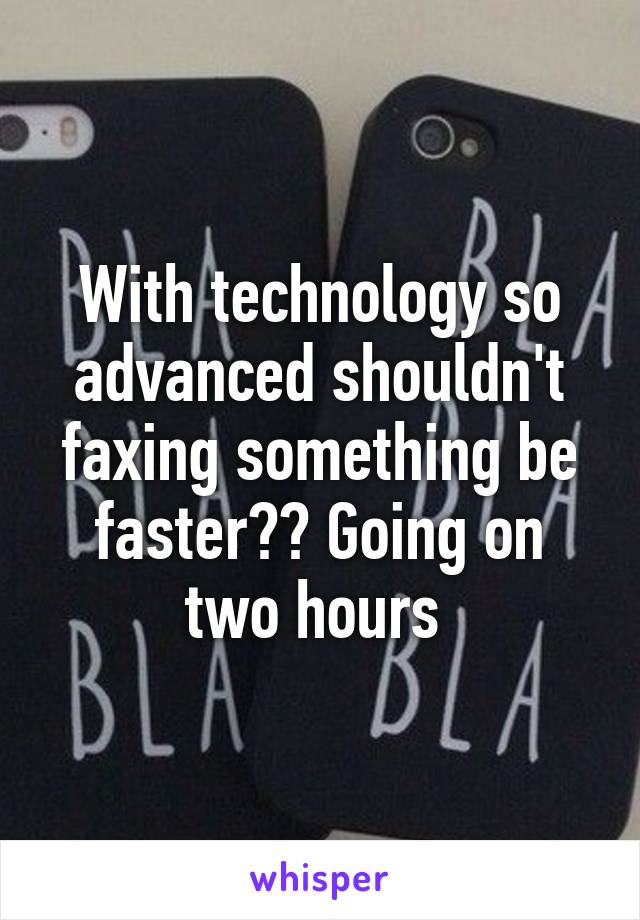 With technology so advanced shouldn't faxing something be faster?? Going on two hours 