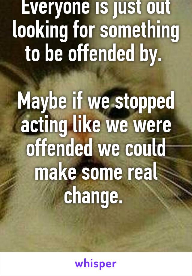 Everyone is just out looking for something to be offended by. 

Maybe if we stopped acting like we were offended we could make some real change. 


