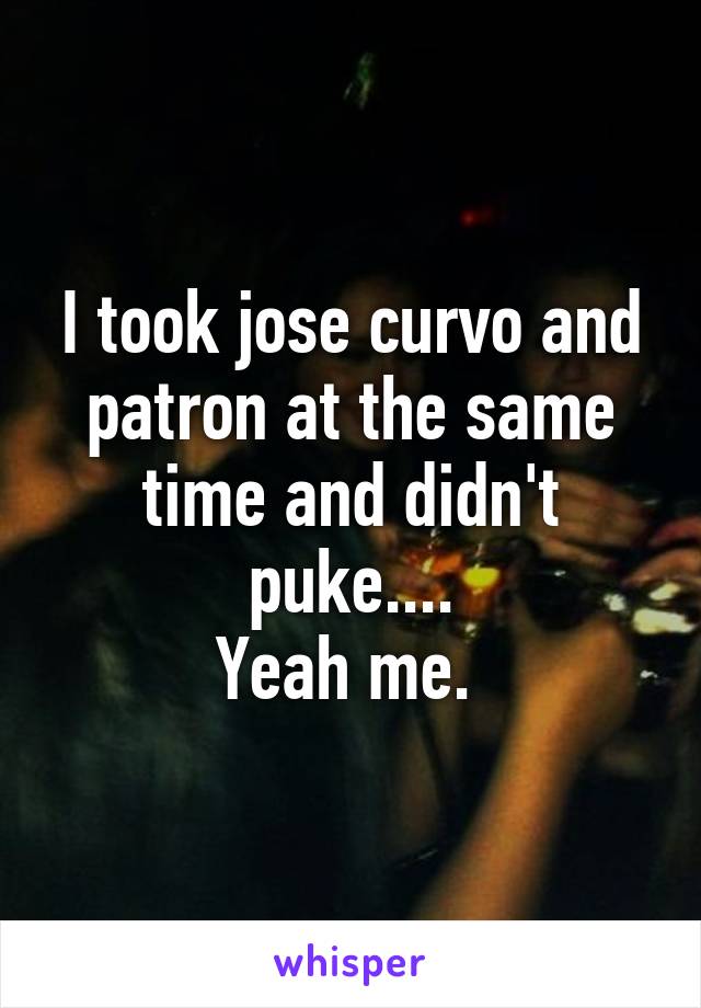 I took jose curvo and patron at the same time and didn't puke....
Yeah me. 