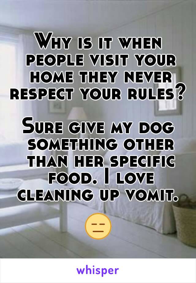 Why is it when people visit your home they never respect your rules? 

Sure give my dog something other than her specific food. I love cleaning up vomit. 

😑