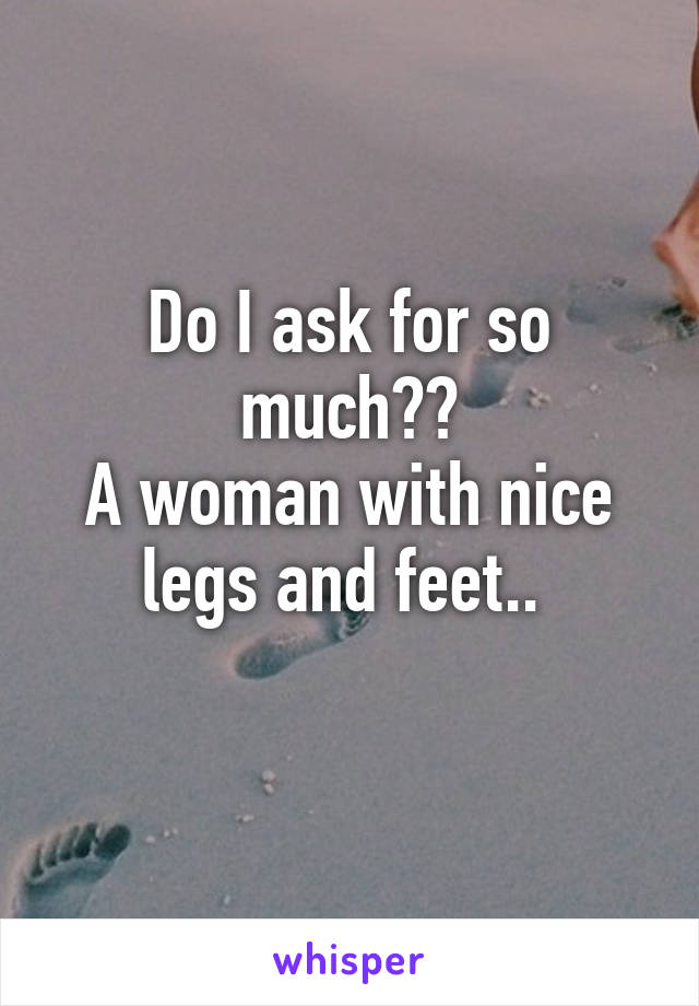 Do I ask for so much??
A woman with nice legs and feet.. 
