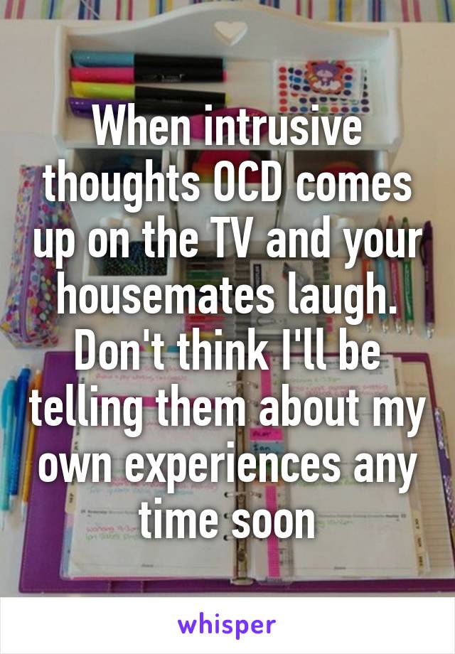 When intrusive thoughts OCD comes up on the TV and your housemates laugh. Don't think I'll be telling them about my own experiences any time soon