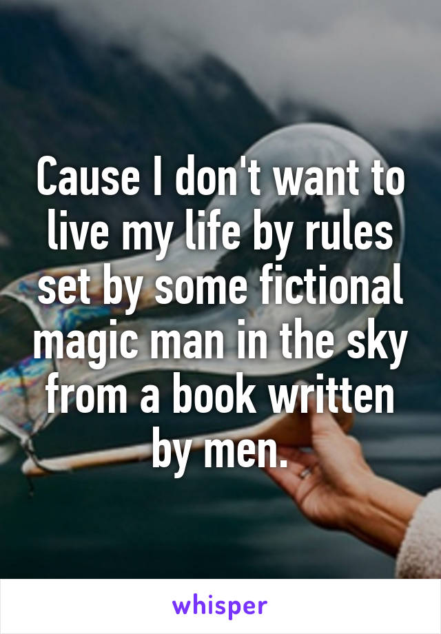 Cause I don't want to live my life by rules set by some fictional magic man in the sky from a book written by men.