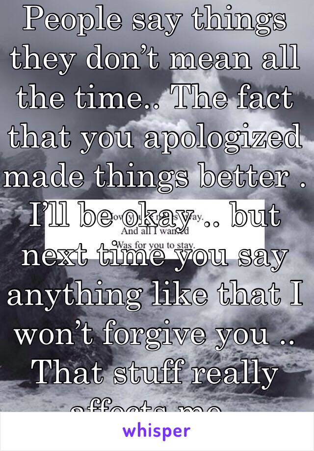 People say things they don’t mean all the time.. The fact that you apologized made things better . I’ll be okay .. but next time you say anything like that I won’t forgive you .. That stuff really affects me . 