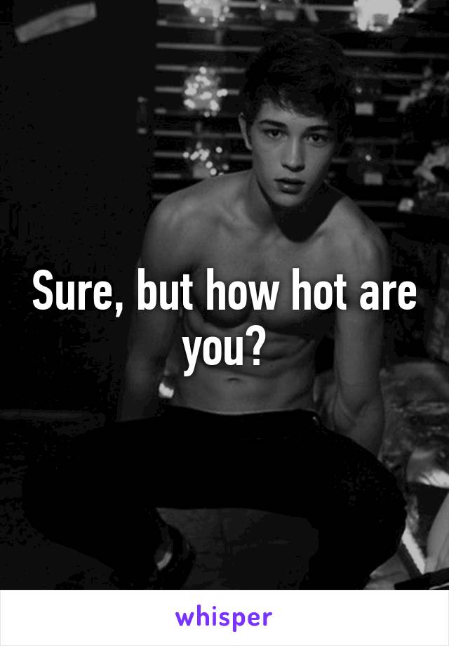 Sure, but how hot are you?