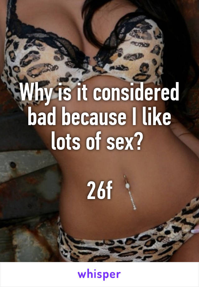 Why is it considered bad because I like lots of sex? 

26f