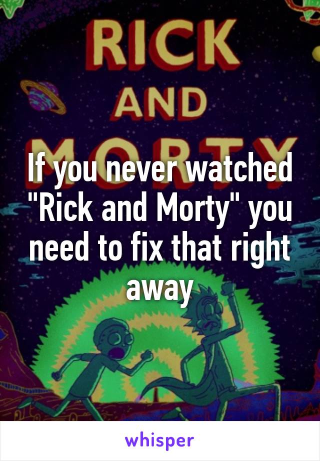 If you never watched "Rick and Morty" you need to fix that right away