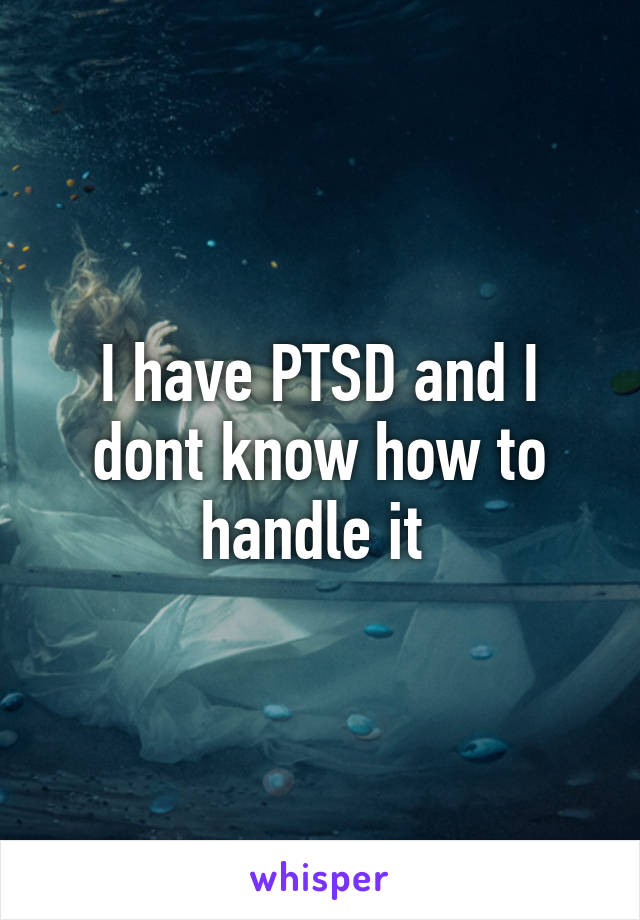 I have PTSD and I dont know how to handle it 