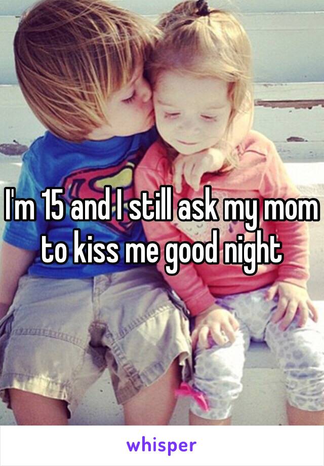 I'm 15 and I still ask my mom to kiss me good night