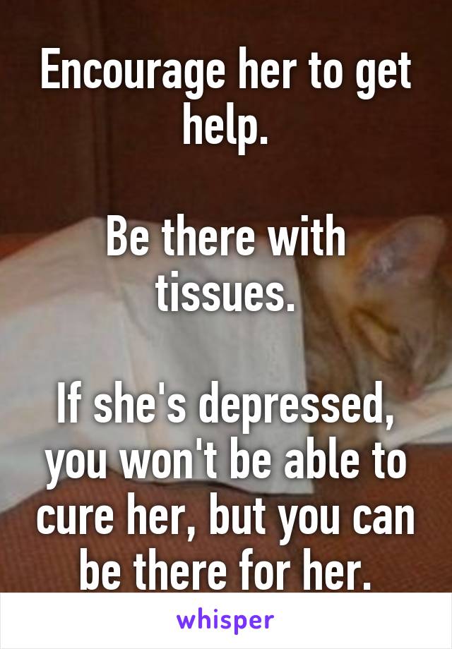 Encourage her to get help.

Be there with tissues.

If she's depressed, you won't be able to cure her, but you can be there for her.