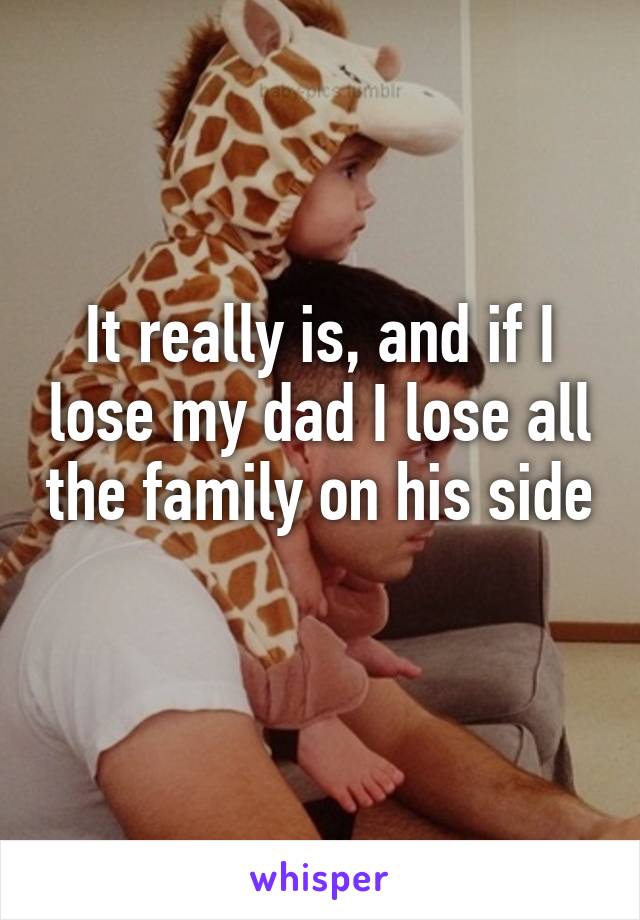 It really is, and if I lose my dad I lose all the family on his side 