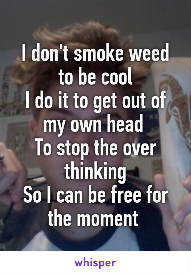 I don't smoke weed to be cool
I do it to get out of my own head 
To stop the over thinking
So I can be free for the moment 