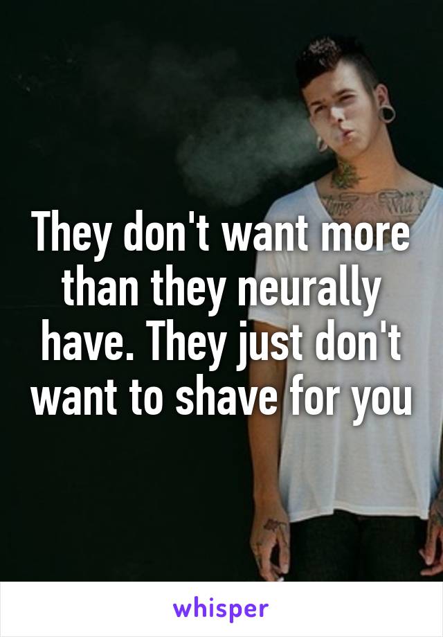 They don't want more than they neurally have. They just don't want to shave for you