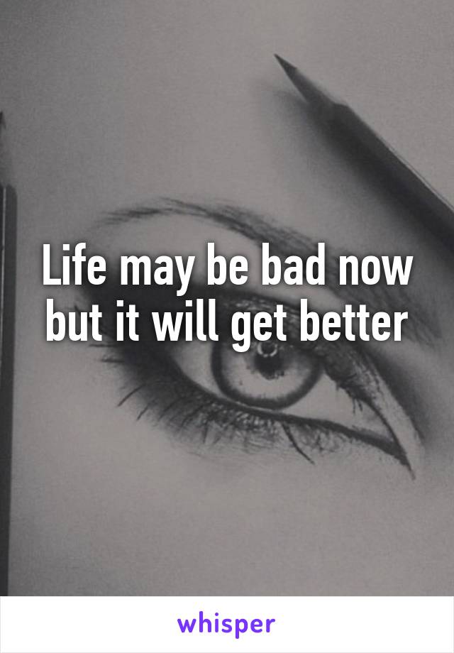 Life may be bad now but it will get better
