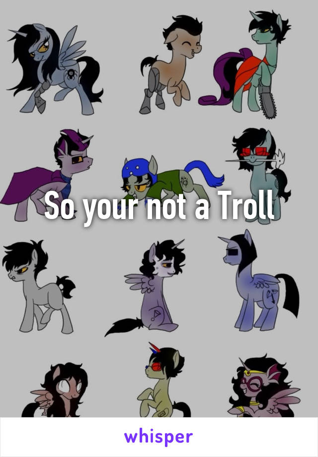 So your not a Troll
