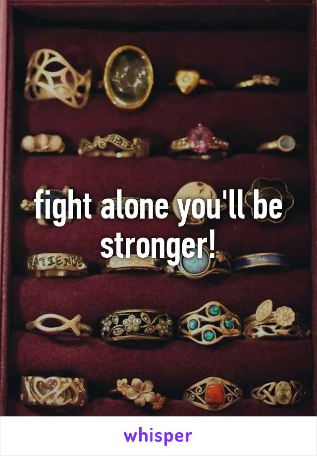 fight alone you'll be stronger!