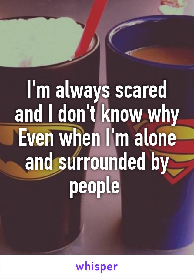 I'm always scared and I don't know why
Even when I'm alone and surrounded by people 