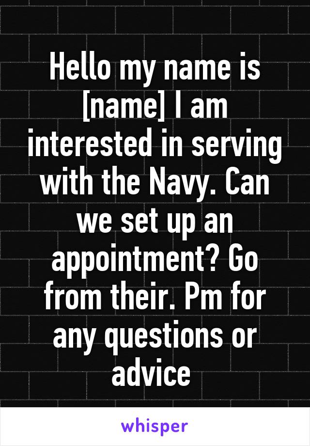 Hello my name is [name] I am interested in serving with the Navy. Can we set up an appointment? Go from their. Pm for any questions or advice 