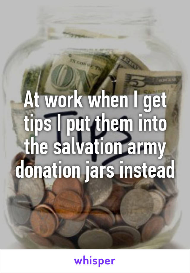 At work when I get tips I put them into the salvation army donation jars instead