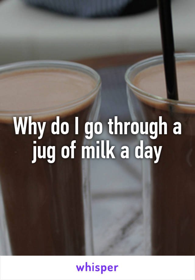 Why do I go through a jug of milk a day