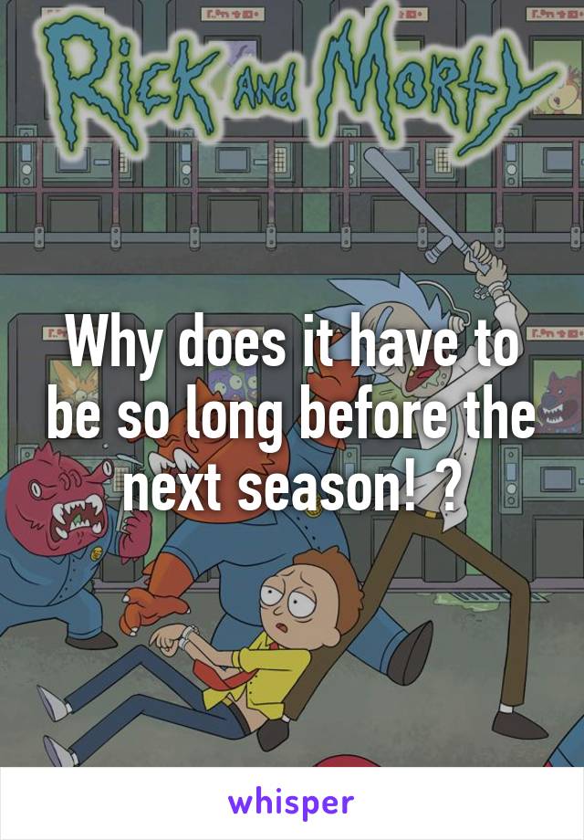 Why does it have to be so long before the next season! ?