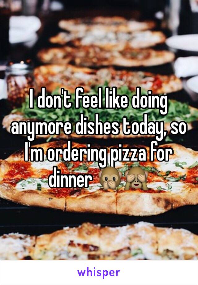 I don't feel like doing anymore dishes today, so I'm ordering pizza for dinner 🙊🙈