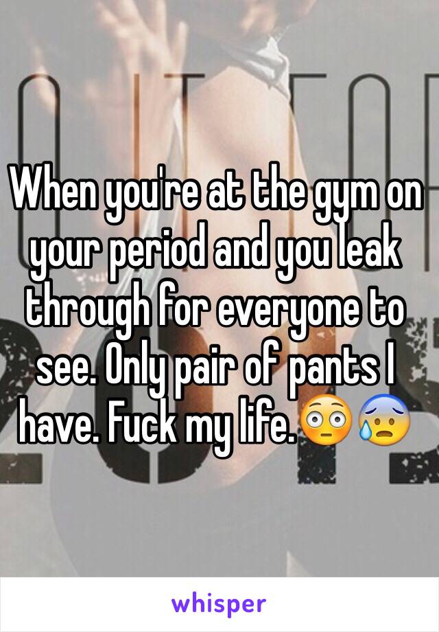 When you're at the gym on your period and you leak through for everyone to see. Only pair of pants I have. Fuck my life.😳😰