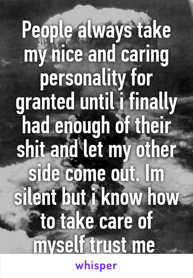 People always take my nice and caring personality for granted until i finally had enough of their shit and let my other side come out. Im silent but i know how to take care of myself trust me 