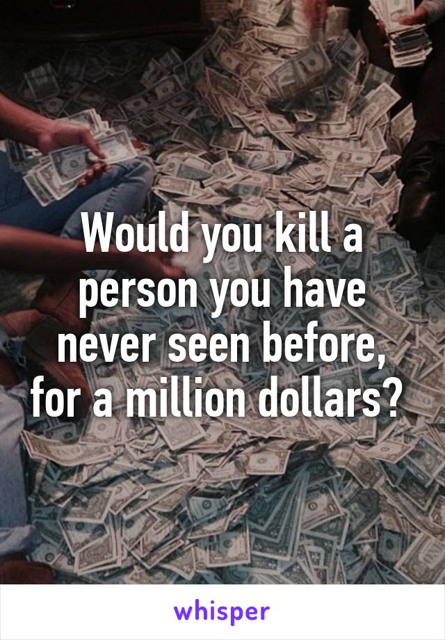 Would you kill a person you have never seen before, for a million dollars? 