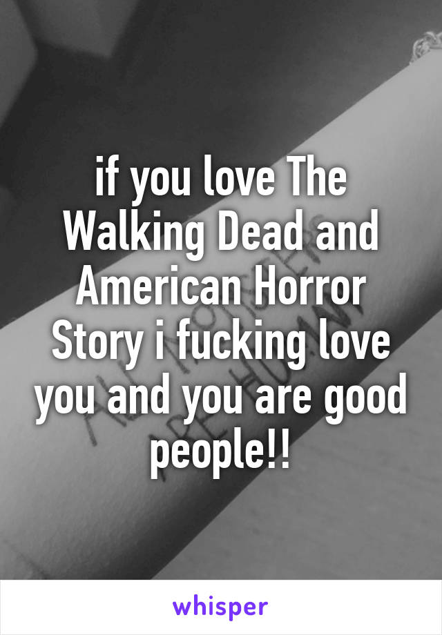 if you love The Walking Dead and American Horror Story i fucking love you and you are good people!!