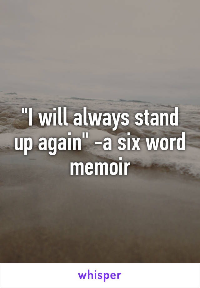 "I will always stand up again" -a six word memoir