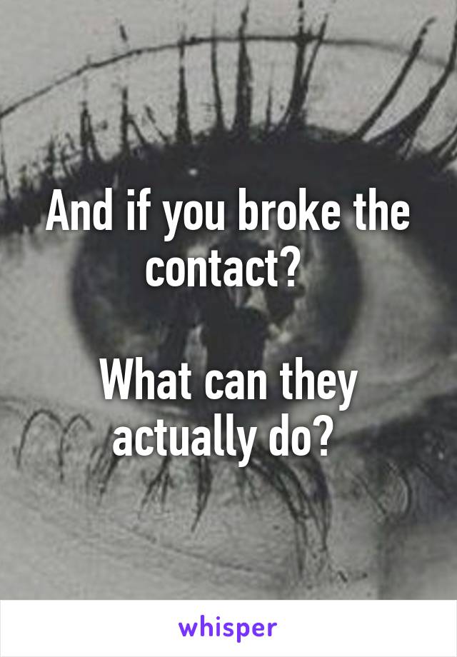 And if you broke the contact? 

What can they actually do? 