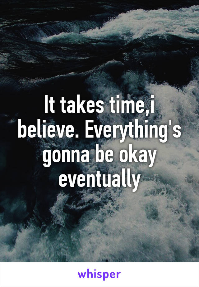 It takes time,i believe. Everything's gonna be okay eventually