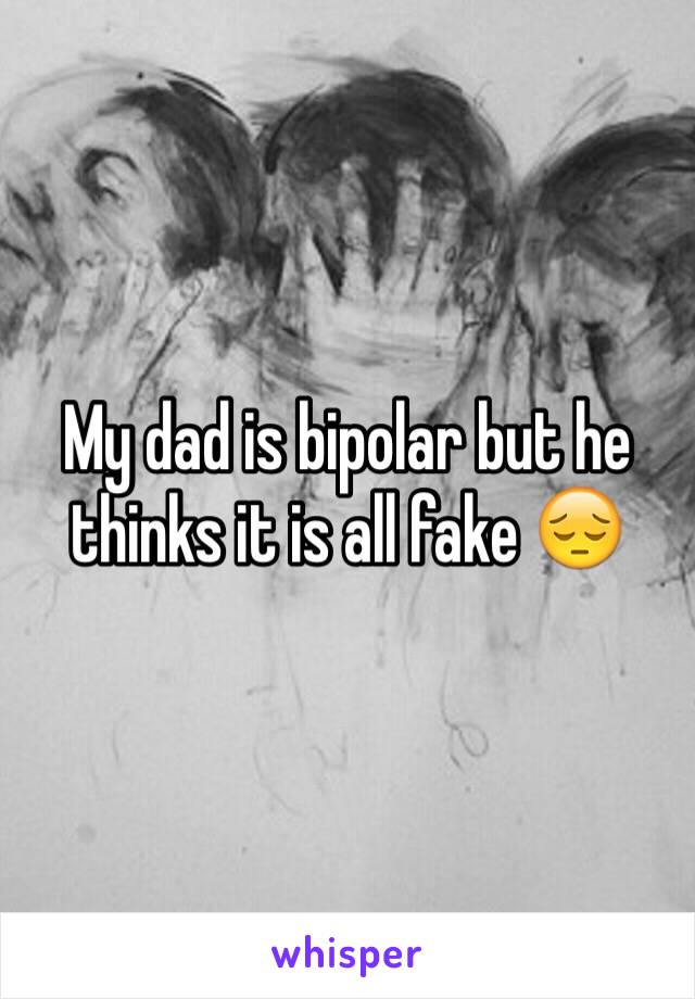 My dad is bipolar but he thinks it is all fake 😔